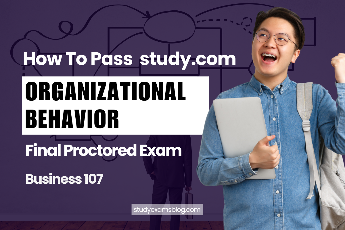 How to Pass study.com Business 107: Organizational Behavior Final Proctored Exam 