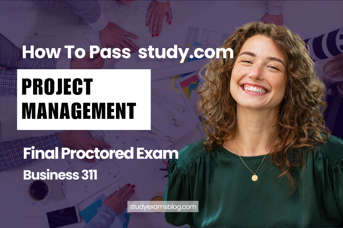 How to Pass study.com Business 311: Project Management Final Proctored Exam