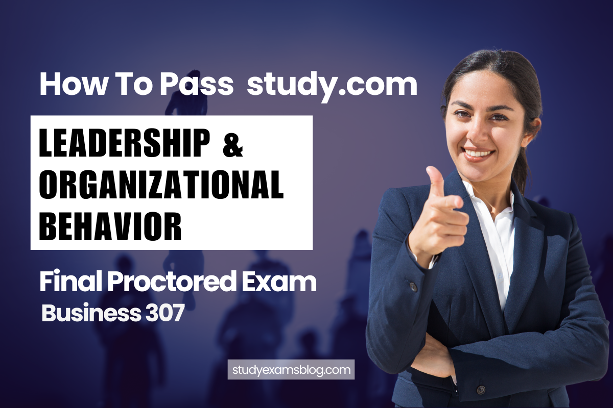 How to Pass study.com Business 307: Leadership & Organizational Behavior Final Proctored Exam