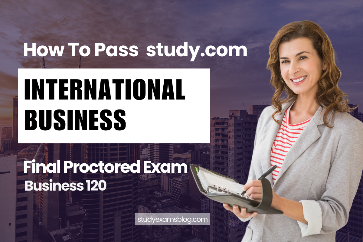 How to Pass study.com Business 120: International Business Final Proctored Exam