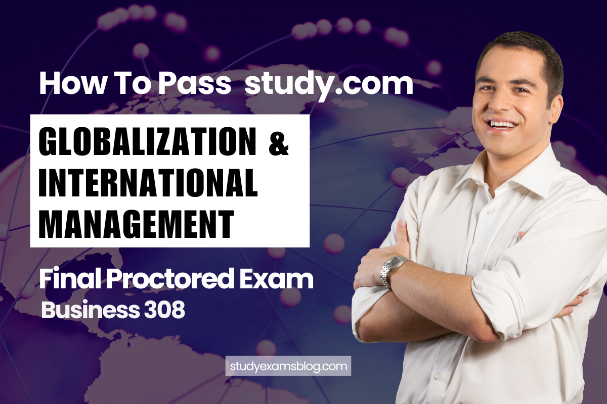 How to Pass study.com Business 308: Globalization & International Management Final Proctored Exam