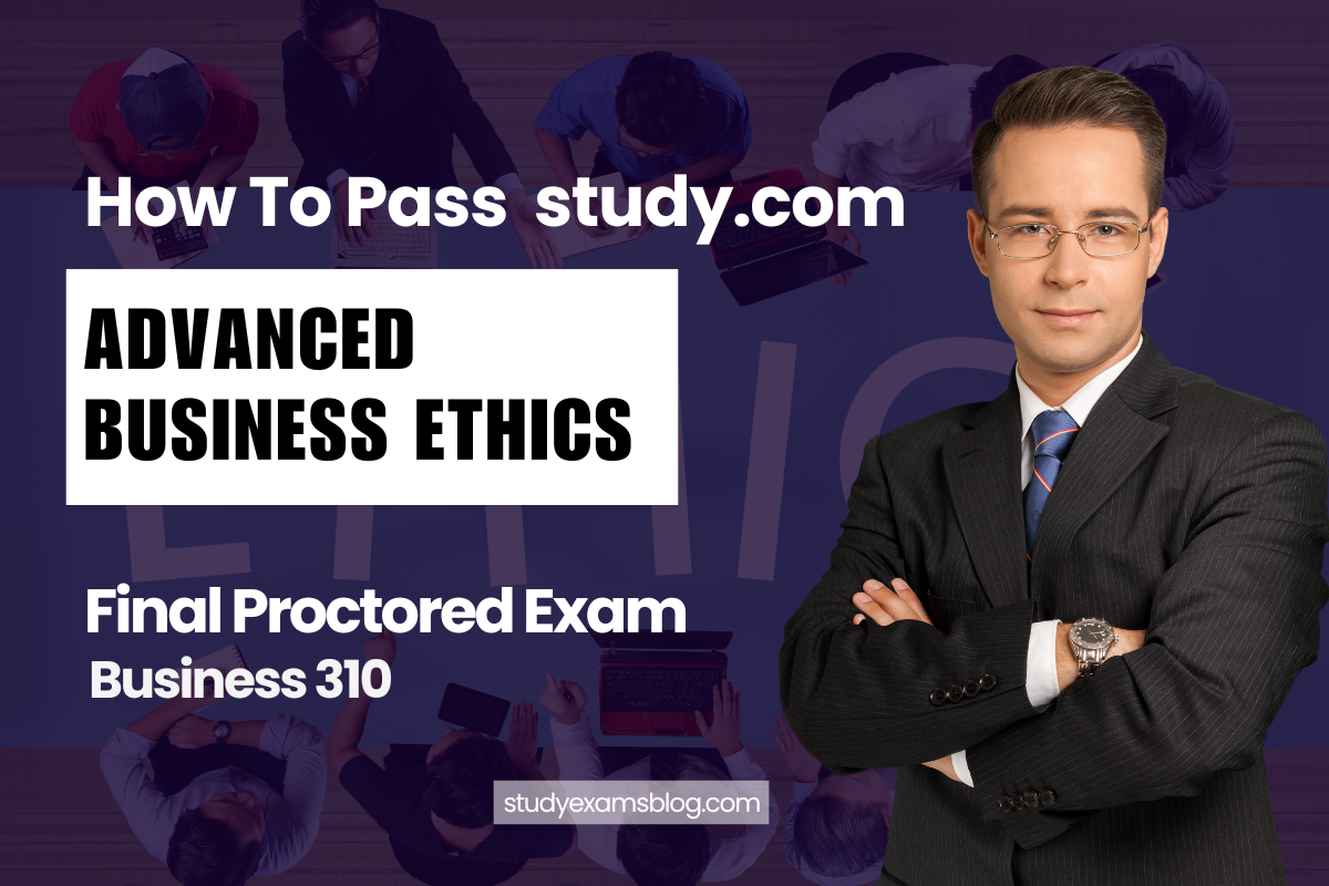 How to Pass study.com Business 310: Advanced Business Ethics Final Proctored Exam