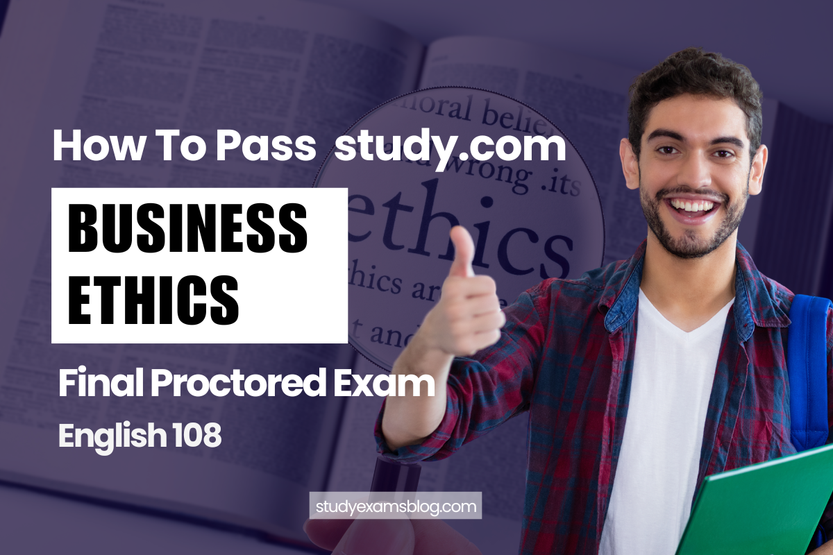 How to Pass study.com Business 108: Business Ethics Final Proctored Exam