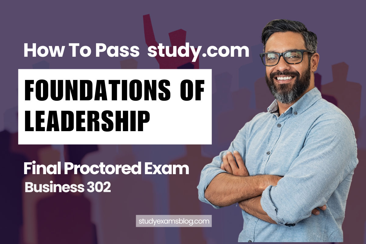 How to Pass study.com Business 302: Foundations of Leadership Final Proctored Exam