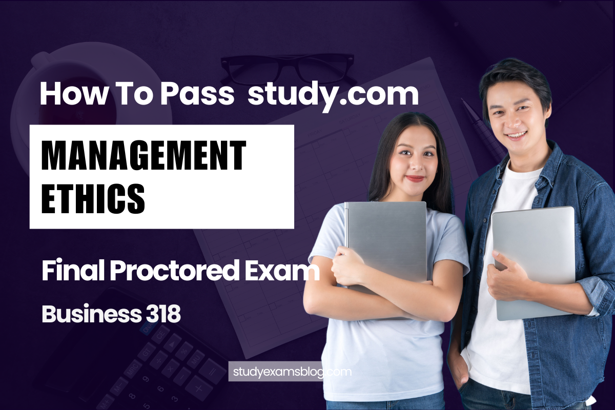 How to Pass study.com Business 318: Management Ethics Final Proctored Exam